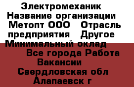 Электромеханик › Название организации ­ Метопт ООО › Отрасль предприятия ­ Другое › Минимальный оклад ­ 25 000 - Все города Работа » Вакансии   . Свердловская обл.,Алапаевск г.